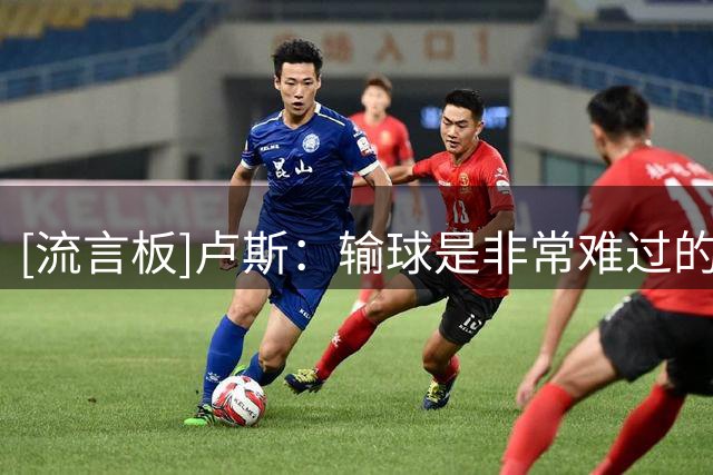 [流言板]卢斯：输球是非常难过的，我们也想延续胜利没拿下来